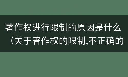著作权进行限制的原因是什么（关于著作权的限制,不正确的是）