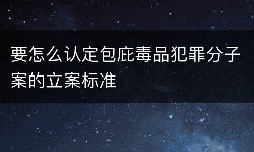 要怎么认定包庇毒品犯罪分子案的立案标准