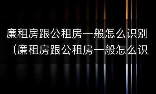 廉租房跟公租房一般怎么识别（廉租房跟公租房一般怎么识别出来的）