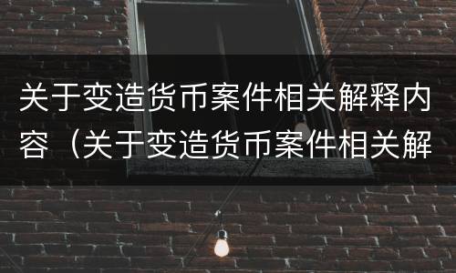 关于变造货币案件相关解释内容（关于变造货币案件相关解释内容有哪些）