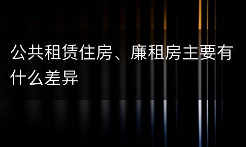 公共租赁住房、廉租房主要有什么差异