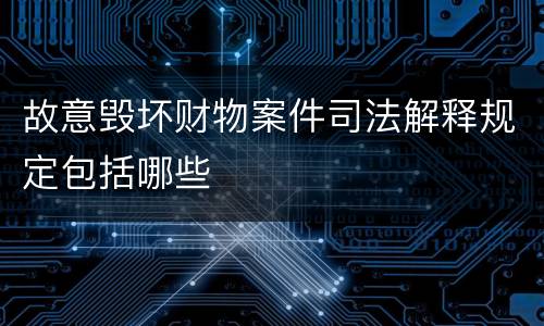 故意毁坏财物案件司法解释规定包括哪些