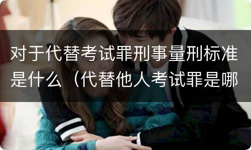 对于代替考试罪刑事量刑标准是什么（代替他人考试罪是哪年规定）