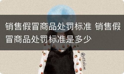 销售假冒商品处罚标准 销售假冒商品处罚标准是多少