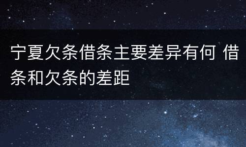 宁夏欠条借条主要差异有何 借条和欠条的差距