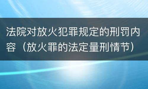 法院对放火犯罪规定的刑罚内容（放火罪的法定量刑情节）