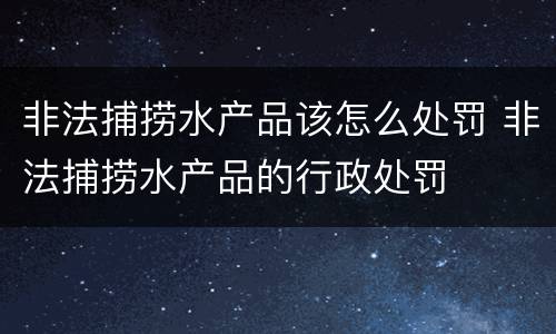 非法捕捞水产品该怎么处罚 非法捕捞水产品的行政处罚