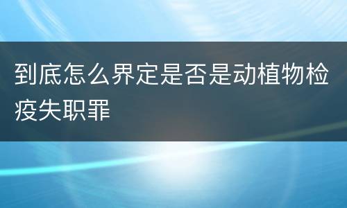 到底怎么界定是否是动植物检疫失职罪