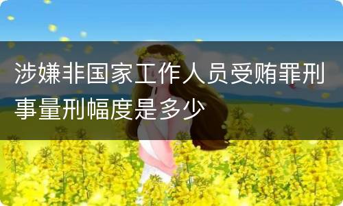 涉嫌非国家工作人员受贿罪刑事量刑幅度是多少