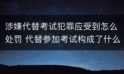 涉嫌代替考试犯罪应受到怎么处罚 代替参加考试构成了什么犯罪