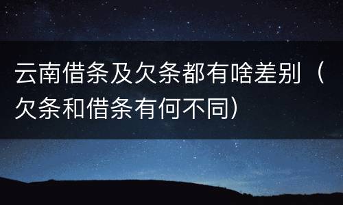 云南借条及欠条都有啥差别（欠条和借条有何不同）
