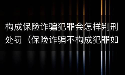 构成保险诈骗犯罪会怎样判刑处罚（保险诈骗不构成犯罪如何处罚）