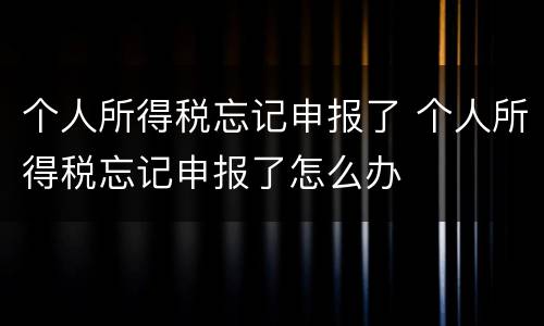 个人所得税忘记申报了 个人所得税忘记申报了怎么办