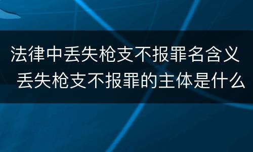 法律中丢失枪支不报罪名含义 丢失枪支不报罪的主体是什么