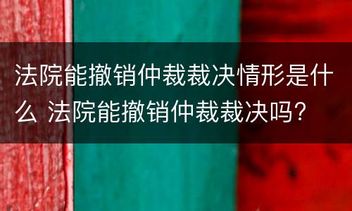 法院能撤销仲裁裁决情形是什么 法院能撤销仲裁裁决吗?