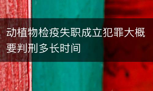 动植物检疫失职成立犯罪大概要判刑多长时间