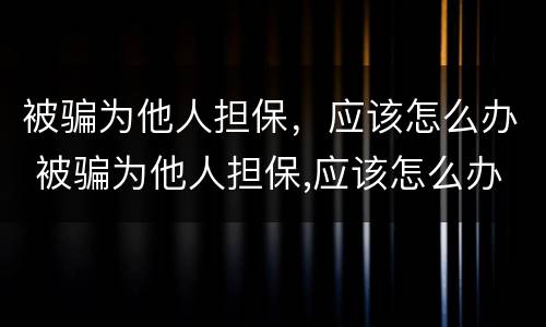被骗为他人担保，应该怎么办 被骗为他人担保,应该怎么办呢