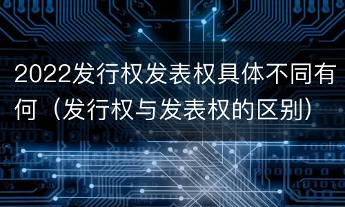 2022发行权发表权具体不同有何（发行权与发表权的区别）