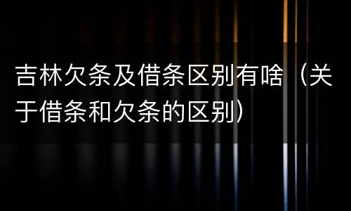 吉林欠条及借条区别有啥（关于借条和欠条的区别）