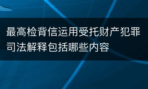 最高检背信运用受托财产犯罪司法解释包括哪些内容
