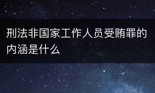 刑法非国家工作人员受贿罪的内涵是什么