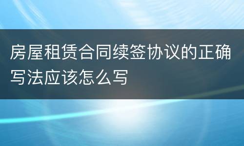 房屋租赁合同续签协议的正确写法应该怎么写