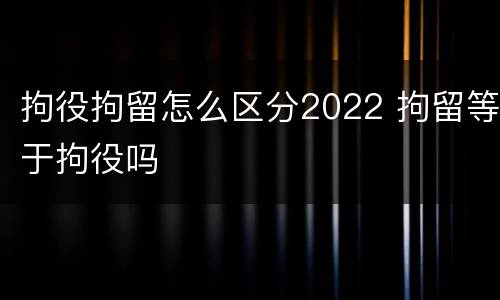 拘役拘留怎么区分2022 拘留等于拘役吗