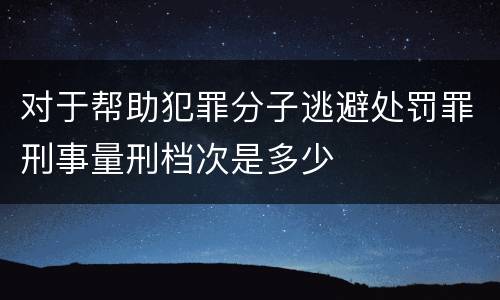 对于帮助犯罪分子逃避处罚罪刑事量刑档次是多少