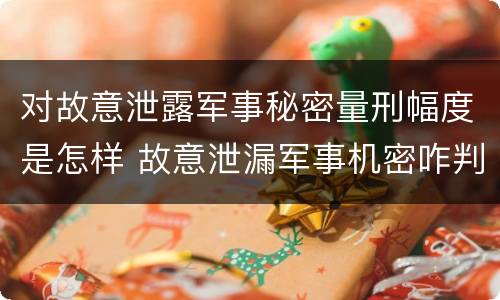 对故意泄露军事秘密量刑幅度是怎样 故意泄漏军事机密咋判刑