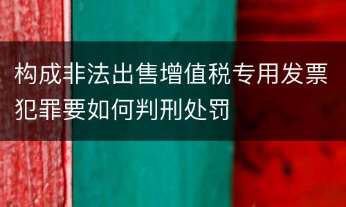 构成非法出售增值税专用发票犯罪要如何判刑处罚