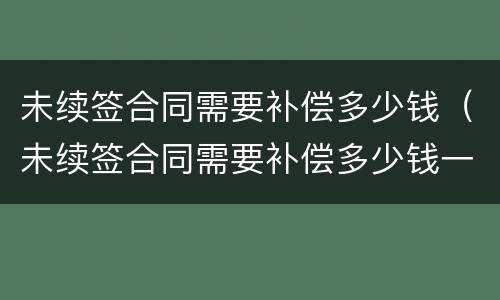 未续签合同需要补偿多少钱（未续签合同需要补偿多少钱一个月）