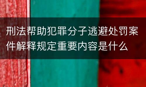 刑法帮助犯罪分子逃避处罚案件解释规定重要内容是什么