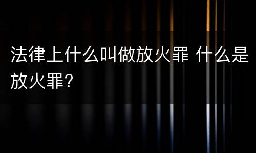 法律上什么叫做放火罪 什么是放火罪?
