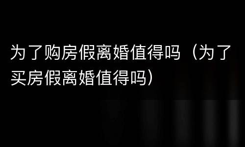 为了购房假离婚值得吗（为了买房假离婚值得吗）