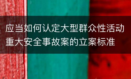 应当如何认定大型群众性活动重大安全事故案的立案标准