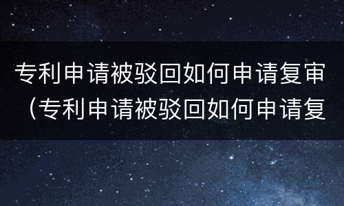 专利申请被驳回如何申请复审（专利申请被驳回如何申请复审）