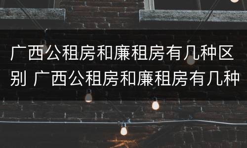 广西公租房和廉租房有几种区别 广西公租房和廉租房有几种区别呢