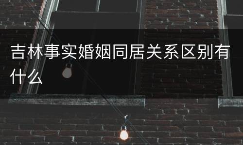 吉林事实婚姻同居关系区别有什么