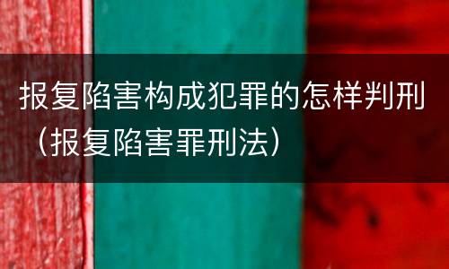报复陷害构成犯罪的怎样判刑（报复陷害罪刑法）