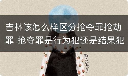 吉林该怎么样区分抢夺罪抢劫罪 抢夺罪是行为犯还是结果犯