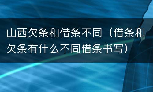 山西欠条和借条不同（借条和欠条有什么不同借条书写）