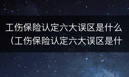 工伤保险认定六大误区是什么（工伤保险认定六大误区是什么原因）