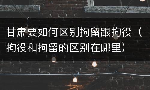甘肃要如何区别拘留跟拘役（拘役和拘留的区别在哪里）