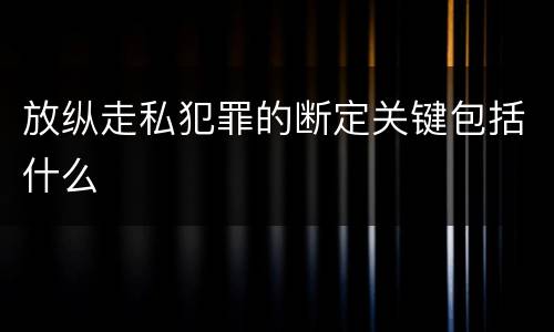 放纵走私犯罪的断定关键包括什么
