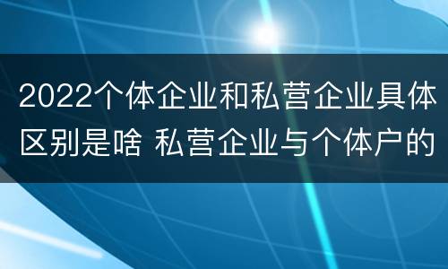 2022个体企业和私营企业具体区别是啥 私营企业与个体户的区别