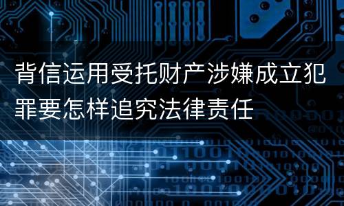 背信运用受托财产涉嫌成立犯罪要怎样追究法律责任