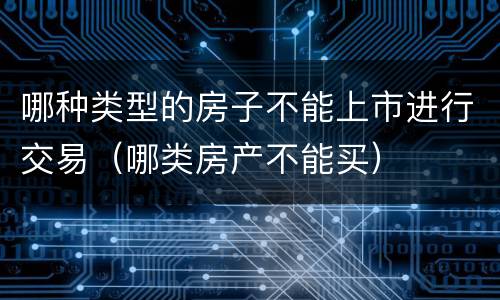 哪种类型的房子不能上市进行交易（哪类房产不能买）