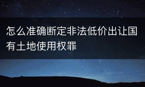 怎么准确断定非法低价出让国有土地使用权罪