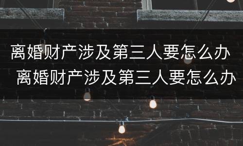 离婚财产涉及第三人要怎么办 离婚财产涉及第三人要怎么办呢