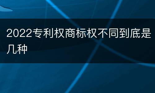 2022专利权商标权不同到底是几种